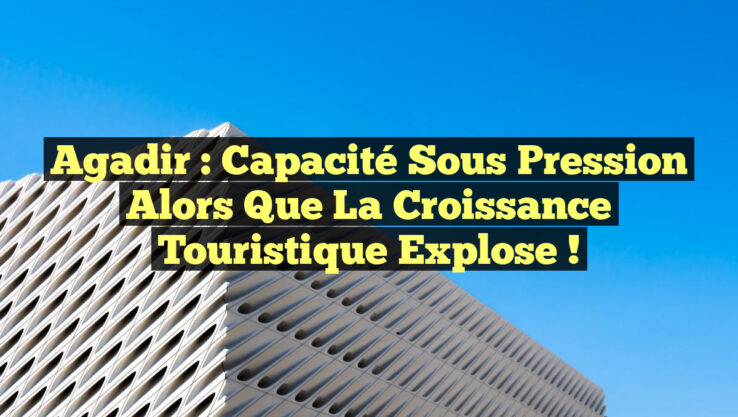 Agadir : Capacité sous pression alors que la croissance touristique explose ! Agadir : Capacité sous pression alors que la croissance touristique explose !