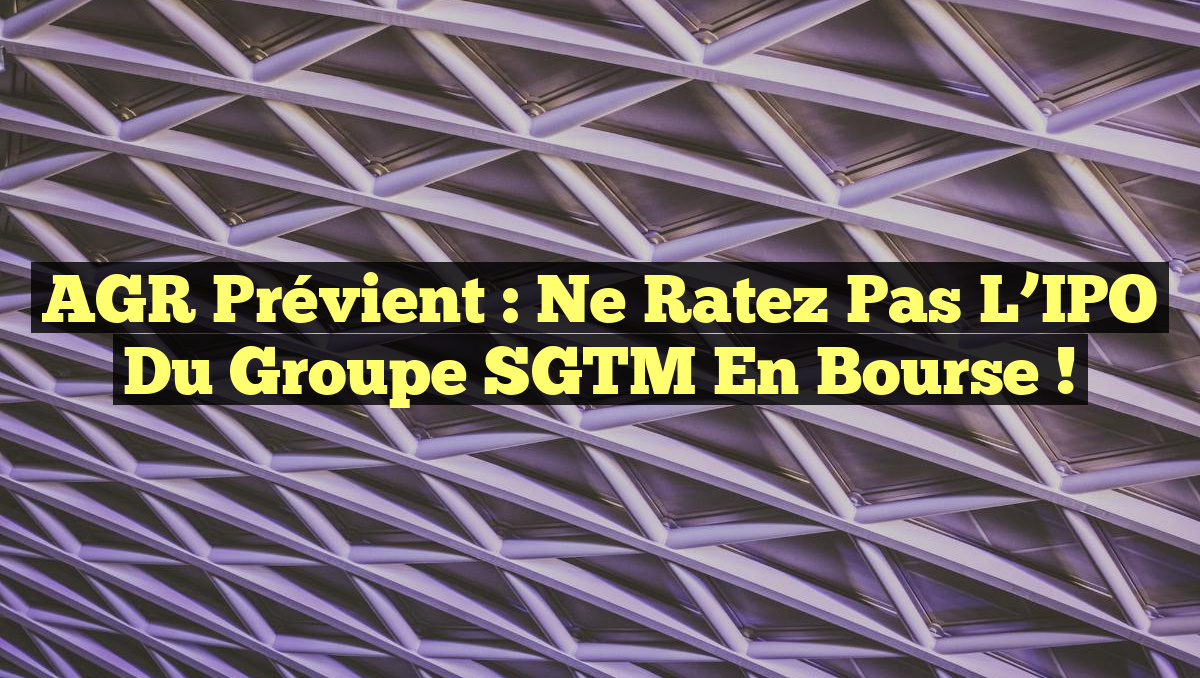Ratez AGR Prévient : Ne Ratez Pas l'IPO du Groupe SGTM en Bourse