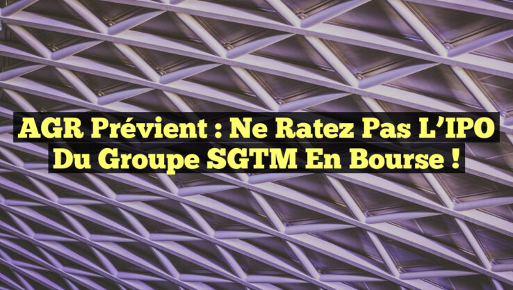 AGR Prévient : Ne Ratez Pas l’IPO du Groupe SGTM en Bourse !