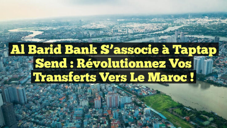 Al Barid Bank s’associe à Taptap Send : Révolutionnez vos transferts vers le Maroc !