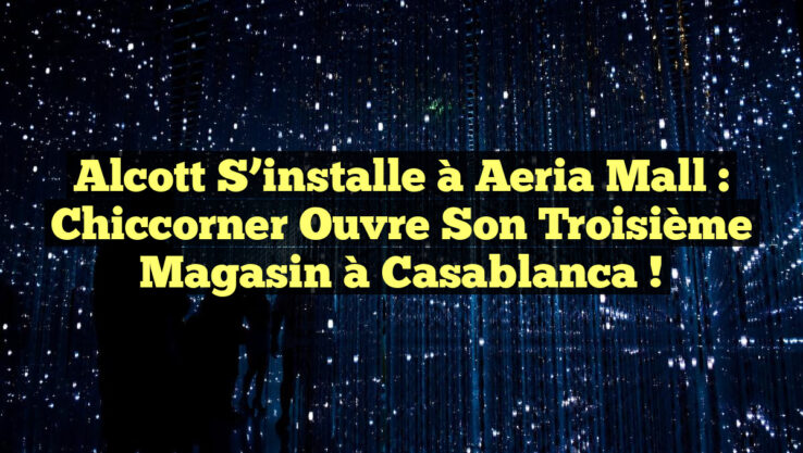 Alcott s’installe à Aeria Mall : Chiccorner ouvre son troisième magasin à Casablanca !