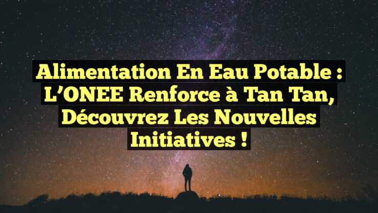 Alimentation en Eau Potable : L’ONEE Renforce à Tan Tan, Découvrez les Nouvelles Initiatives !