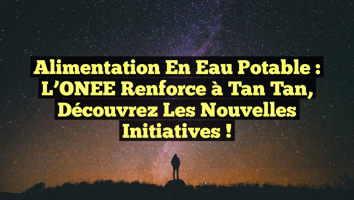 Alimentation en Eau Potable : L&rsquo;ONEE Renforce à Tan Tan, Découvrez les Nouvelles Initiatives !