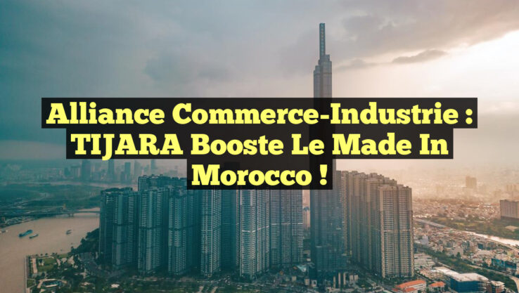 Alliance Commerce-Industrie : TIJARA Booste le Made in Morocco !