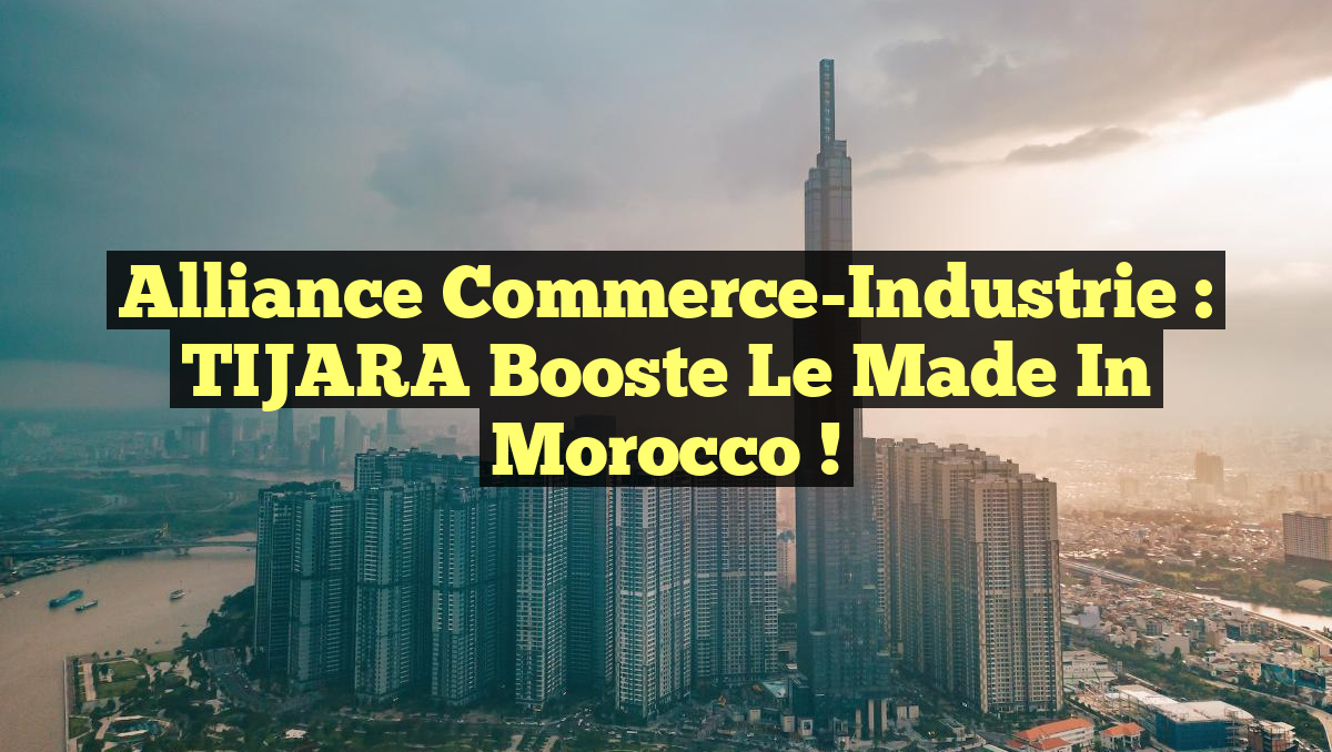 Alliance Commerce-Industrie : TIJARA Booste le Made in Morocco !