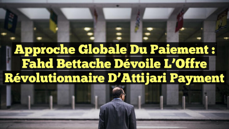 Approche Globale du Paiement : Fahd Bettache Dévoile l’Offre Révolutionnaire d’Attijari Payment
