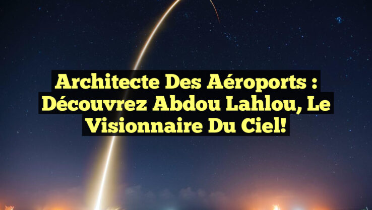 Architecte des Aéroports : Découvrez Abdou Lahlou, le Visionnaire du Ciel!
