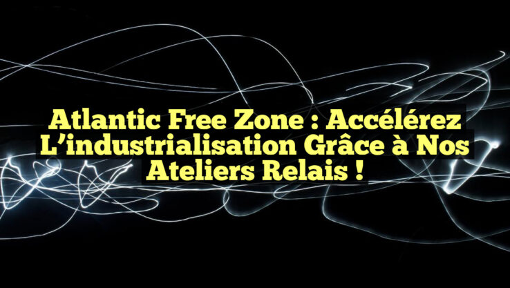 Atlantic Free Zone : Accélérez l’industrialisation grâce à nos ateliers relais !