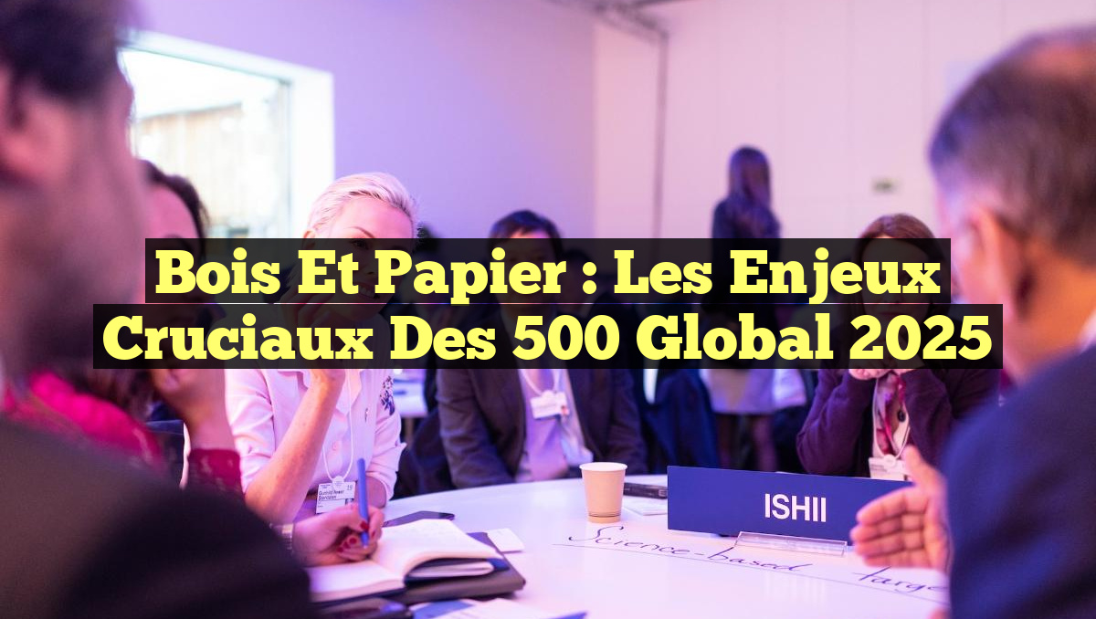 Bois et Papier : Les Enjeux Cruciaux des 500 Global 2025