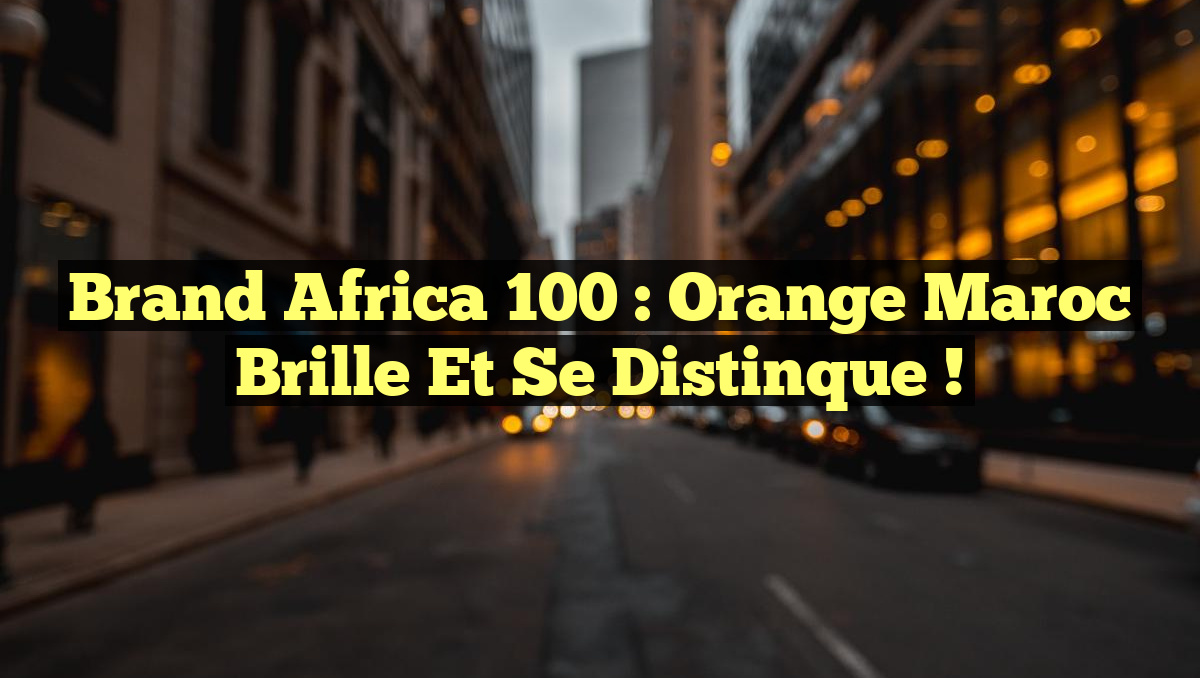 Brand Africa 100 : Orange Maroc Brille et Se Distinque !