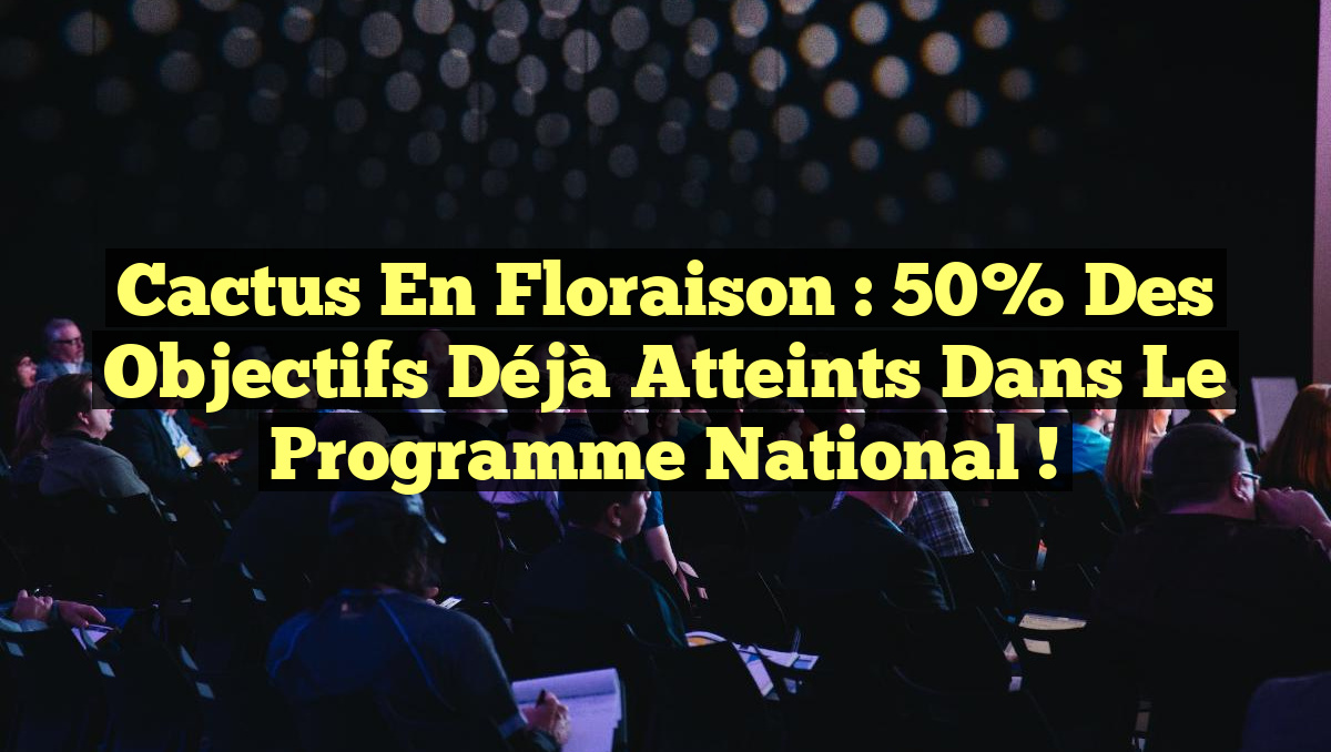 Cactus en Floraison : 50% des Objectifs Déjà Atteints dans le Programme National !