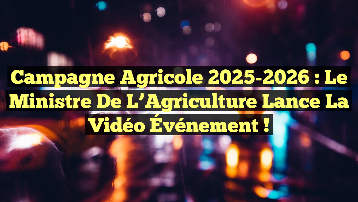 Campagne Agricole 2025-2026 : Le Ministre de l&rsquo;Agriculture Lance la Vidéo Événement !