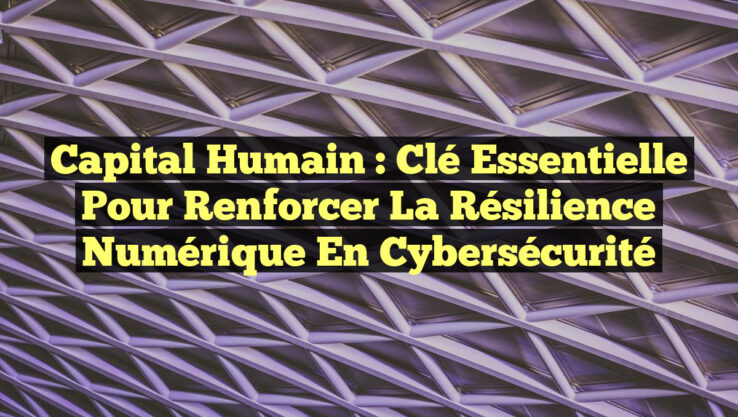 Capital Humain : Clé Essentielle pour Renforcer la Résilience Numérique en Cybersécurité