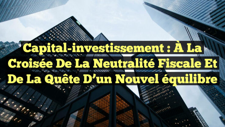 Capital-investissement : À la croisée de la neutralité fiscale et de la quête d’un nouvel équilibre