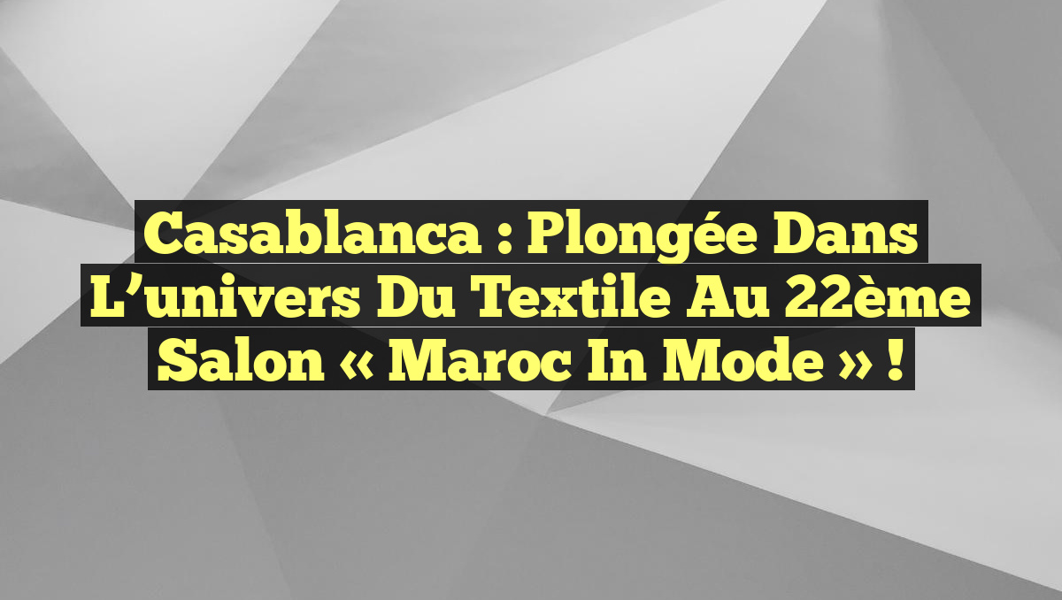Casablanca : Plongée dans l&rsquo;univers du textile au 22ème Salon « Maroc in Mode » !