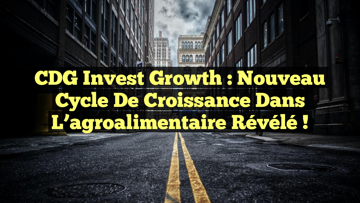CDG Invest Growth : Nouveau cycle de croissance dans l&rsquo;agroalimentaire révélé !
