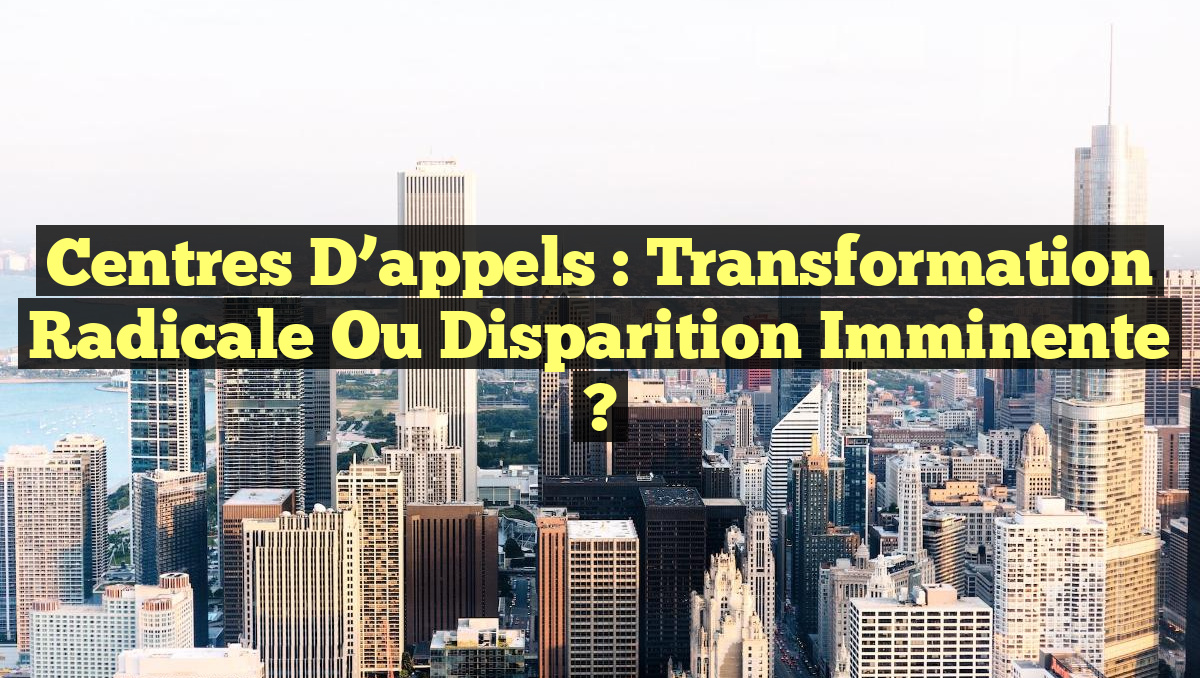Centres d&rsquo;appels : Transformation radicale ou disparition imminente ?