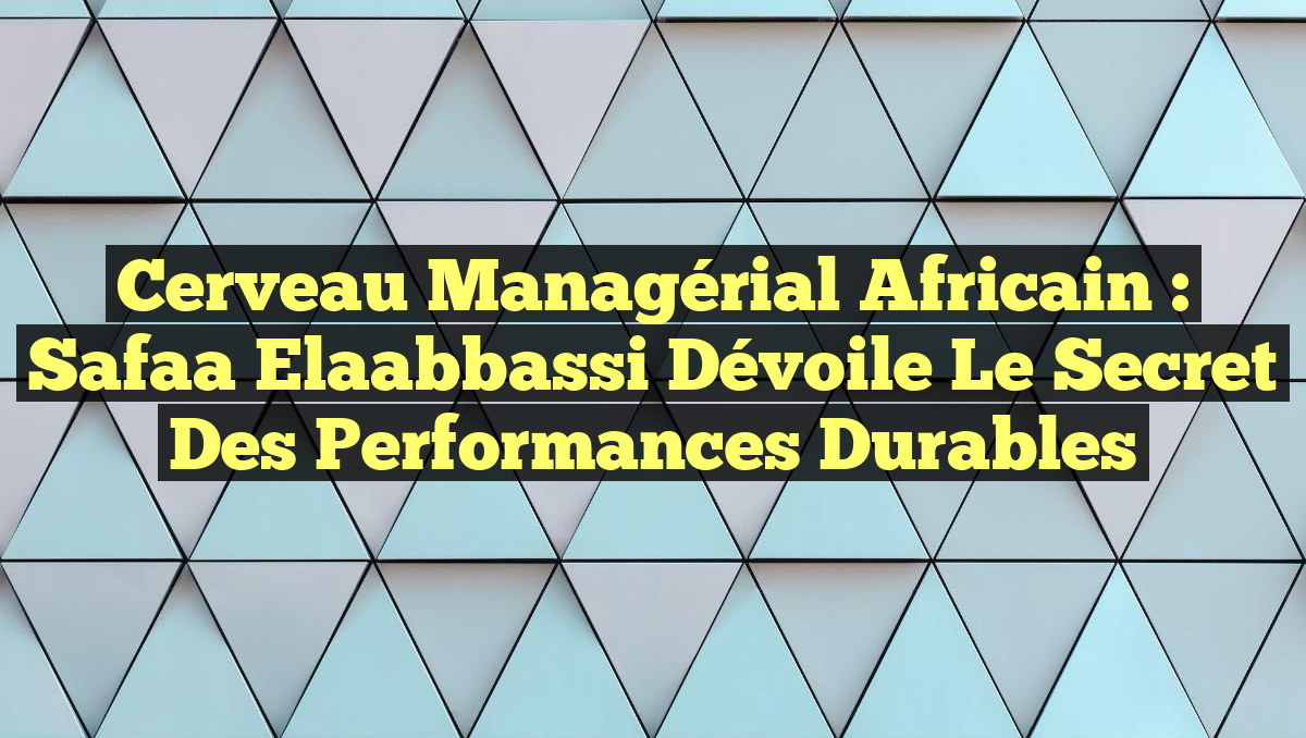 Cerveau Managérial Africain : Safaa Elaabbassi dévoile le secret des performances durables