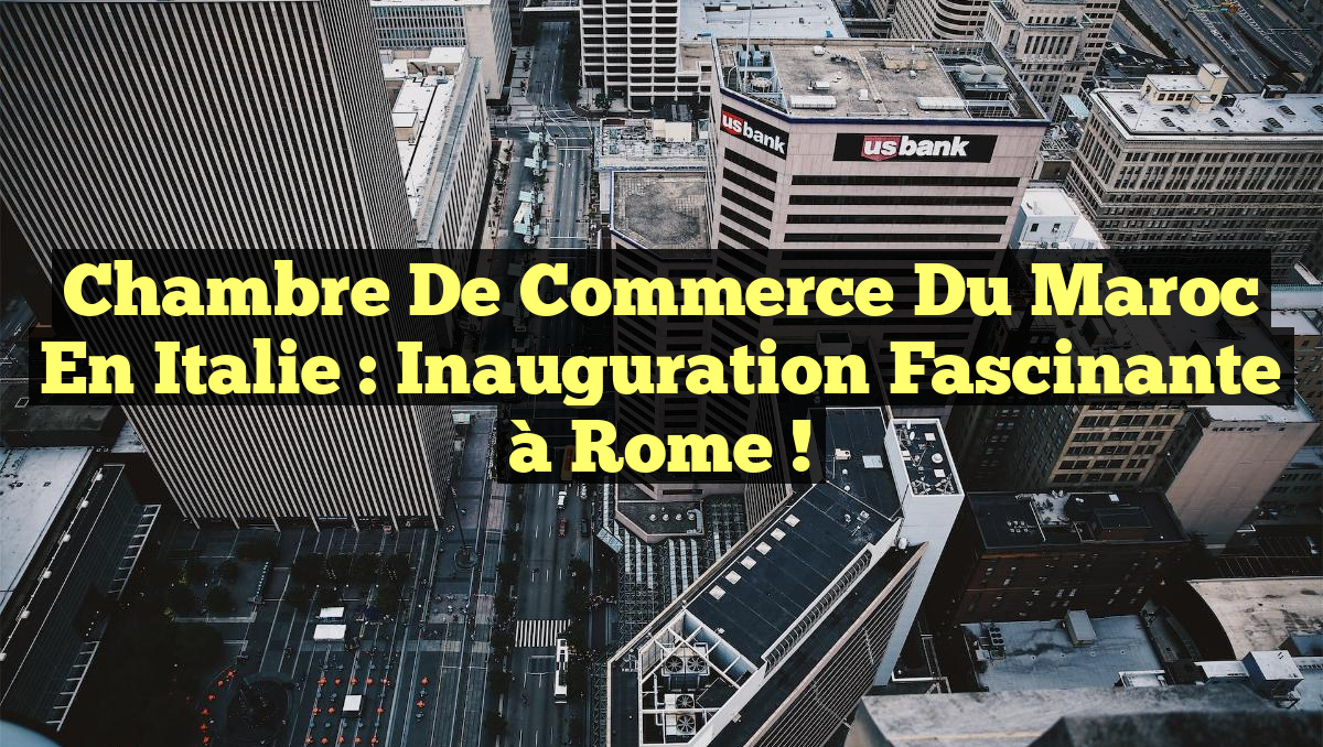 Chambre de Commerce du Maroc en Italie : Inauguration Fascinante à Rome !