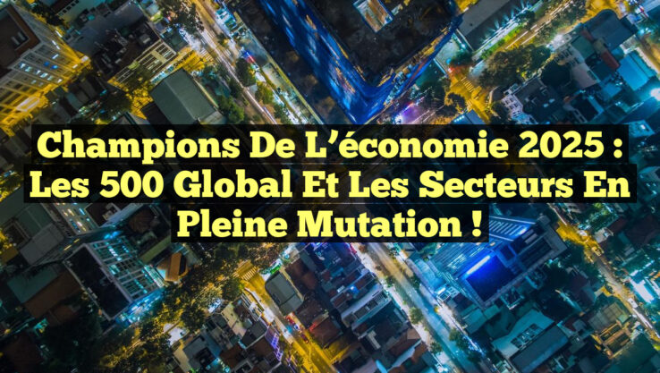 Champions de l’économie 2025 : Les 500 Global et les secteurs en pleine mutation !