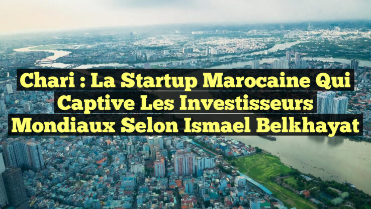 Chari : La startup marocaine qui captive les investisseurs mondiaux selon Ismael Belkhayat