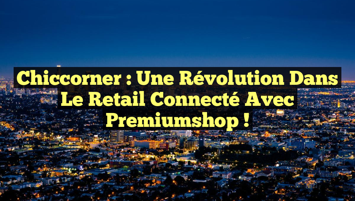 Chiccorner : Une Révolution dans le Retail Connecté avec Premiumshop !