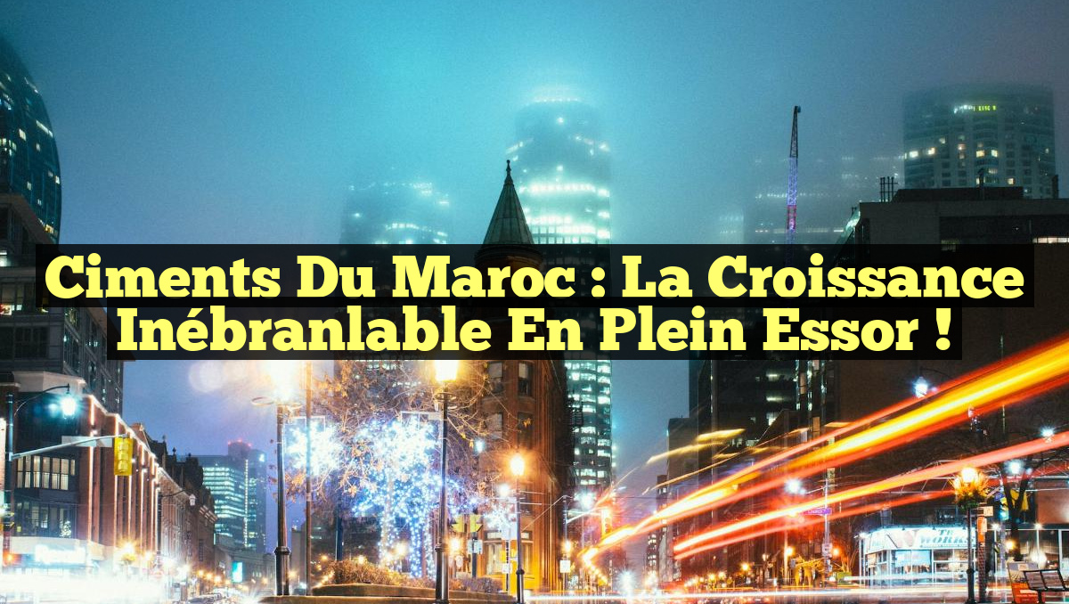 Ciments du Maroc : La Croissance Inébranlable en Plein Essor !