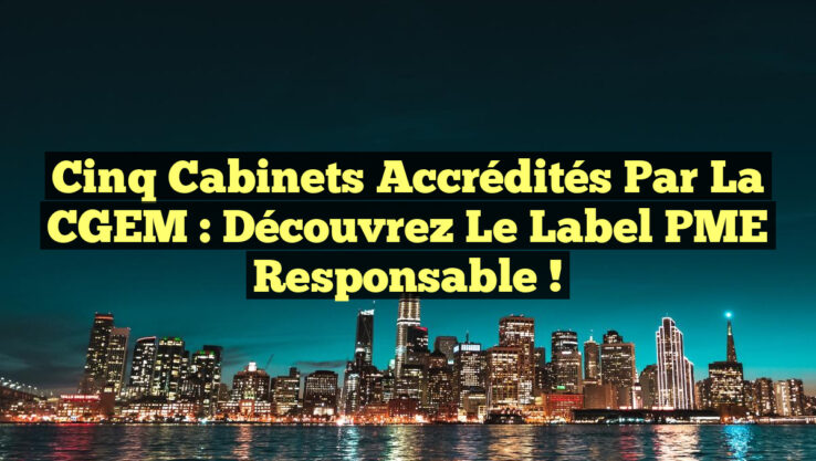 Cinq cabinets accrédités par la CGEM : Découvrez le Label PME Responsable !