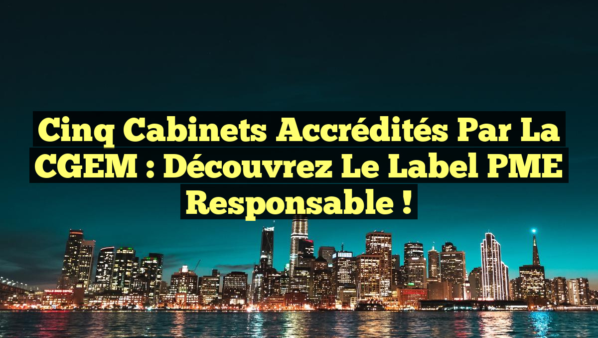 Cinq cabinets accrédités par la CGEM : Découvrez le Label PME Responsable !
