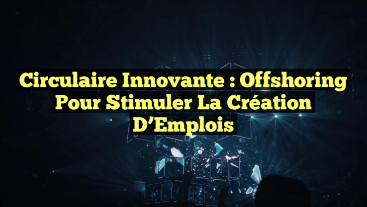 Circulaire Innovante : Offshoring pour Stimuler la Création d’Emplois