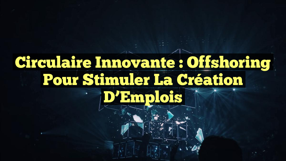 Circulaire Innovante : Offshoring pour Stimuler la Création d&rsquo;Emplois