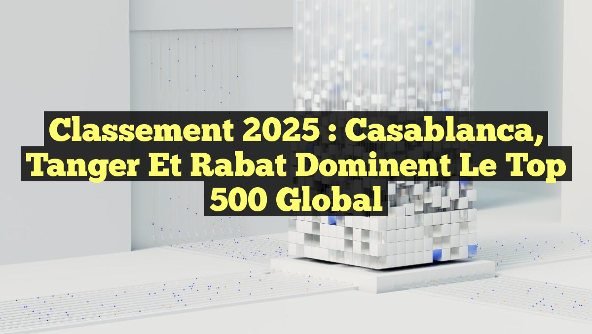 Classement 2025 : Casablanca, Tanger et Rabat Dominent le Top 500 Global