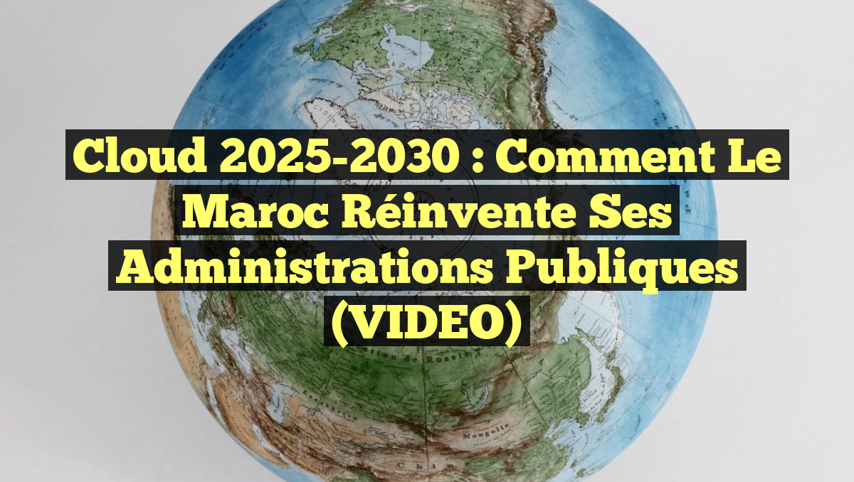 Cloud 2025-2030 : Comment le Maroc Réinvente ses Administrations Publiques (VIDEO)