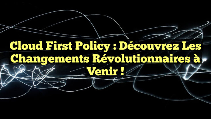 Cloud First Policy : Découvrez les Changements Révolutionnaires à Venir !