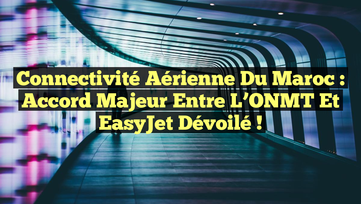 Connectivité aérienne du Maroc : Accord majeur entre l’ONMT et EasyJet dévoilé !