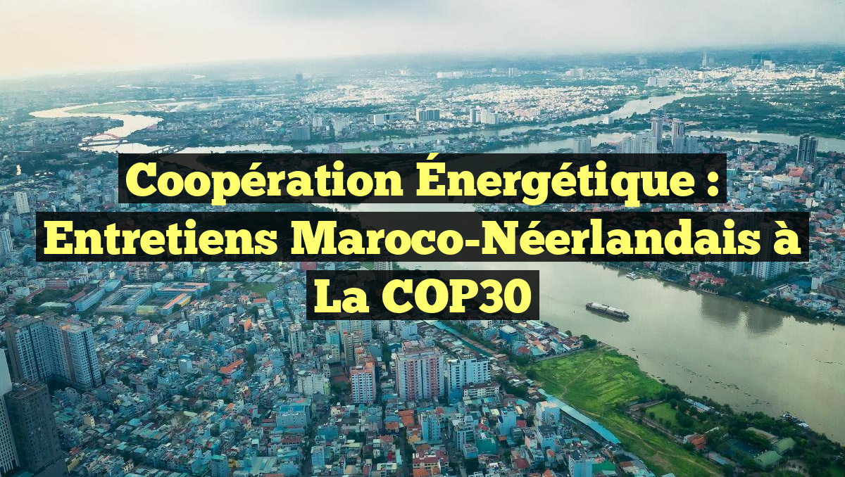 Coopération Énergétique : Entretiens Maroco-Néerlandais à la COP30