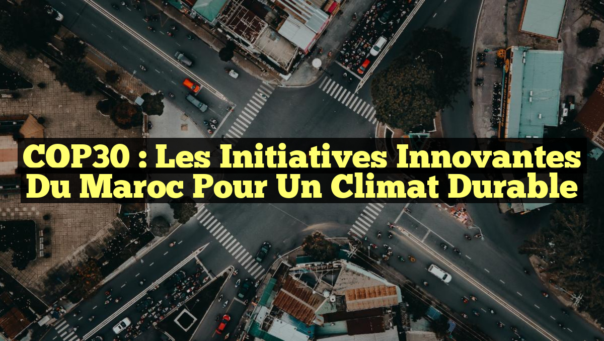 COP30 : Les Initiatives Innovantes du Maroc pour un Climat Durable