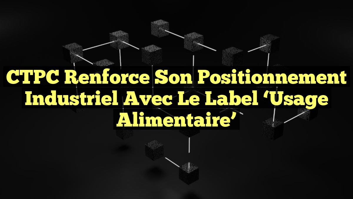 CTPC Renforce son Positionnement Industriel avec le Label &lsquo;Usage Alimentaire&rsquo;