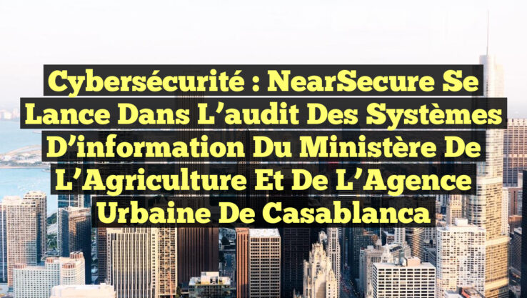 Cybersécurité : NearSecure se lance dans l’audit des systèmes d’information du ministère de l’Agriculture et de l’Agence urbaine de Casablanca