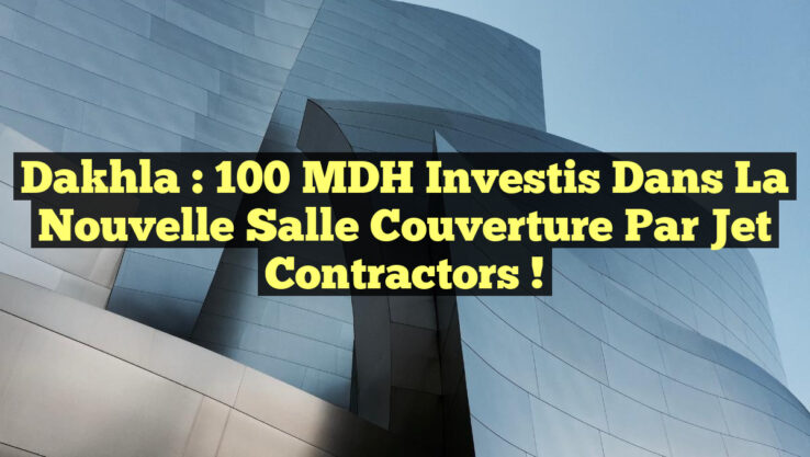 Dakhla : 100 MDH Investis dans la Nouvelle Salle Couverture par Jet Contractors !