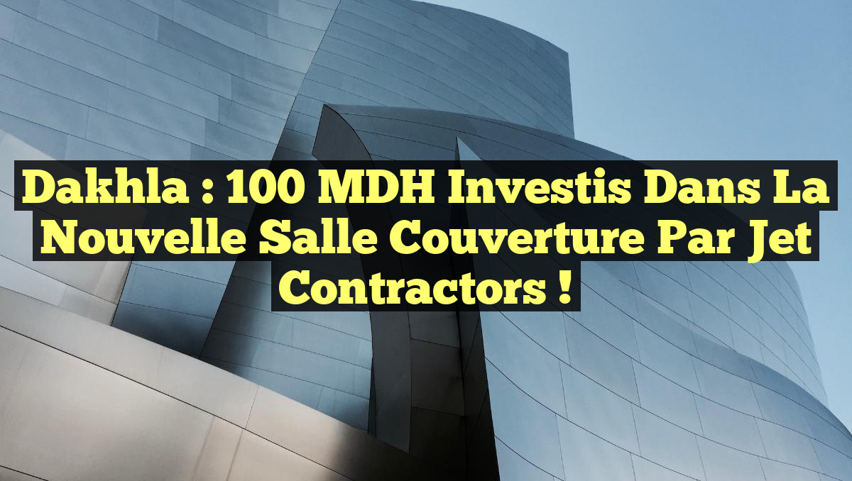 Dakhla : 100 MDH Investis dans la Nouvelle Salle Couverture par Jet Contractors !