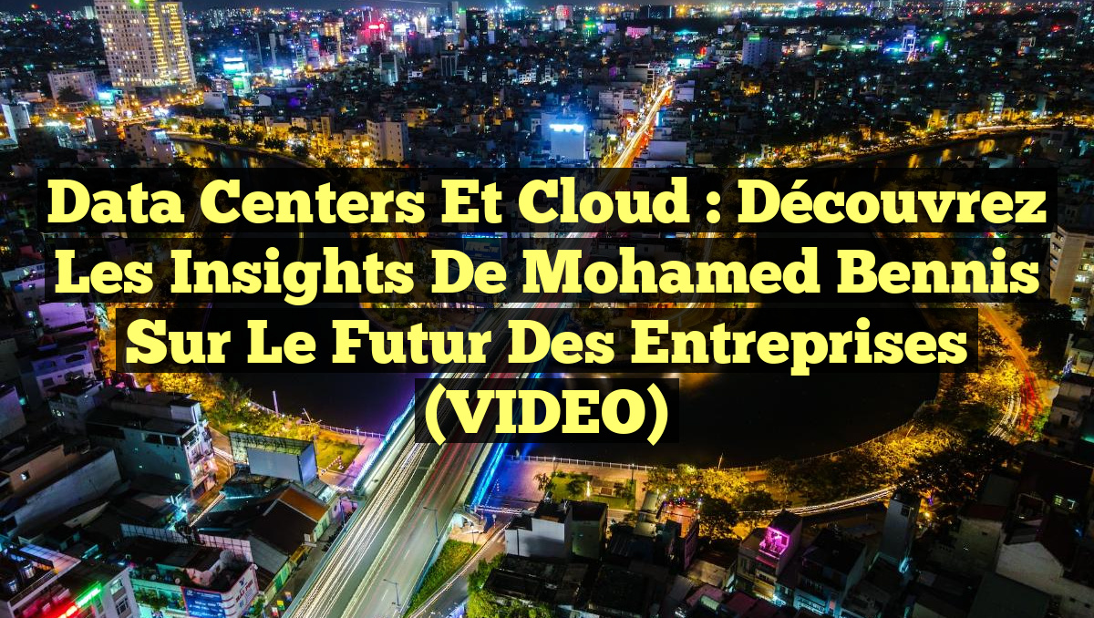 Data Centers et Cloud : Découvrez les Insights de Mohamed Bennis sur le Futur des Entreprises (VIDEO)