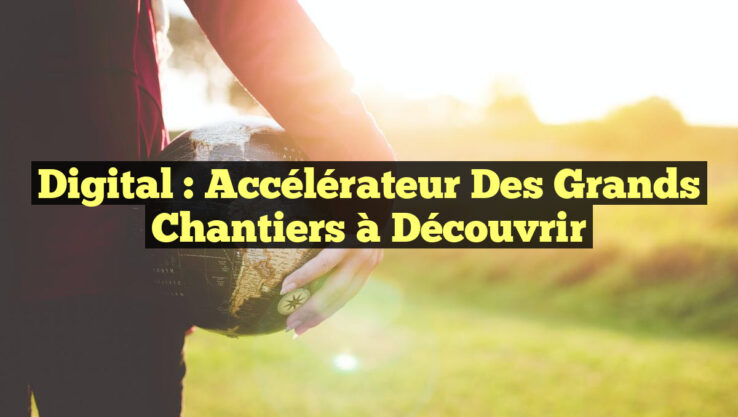 Digital : Accélérateur des Grands Chantiers à Découvrir