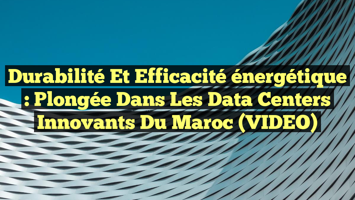 Durabilité et efficacité énergétique : Plongée dans les data centers innovants du Maroc (VIDEO)