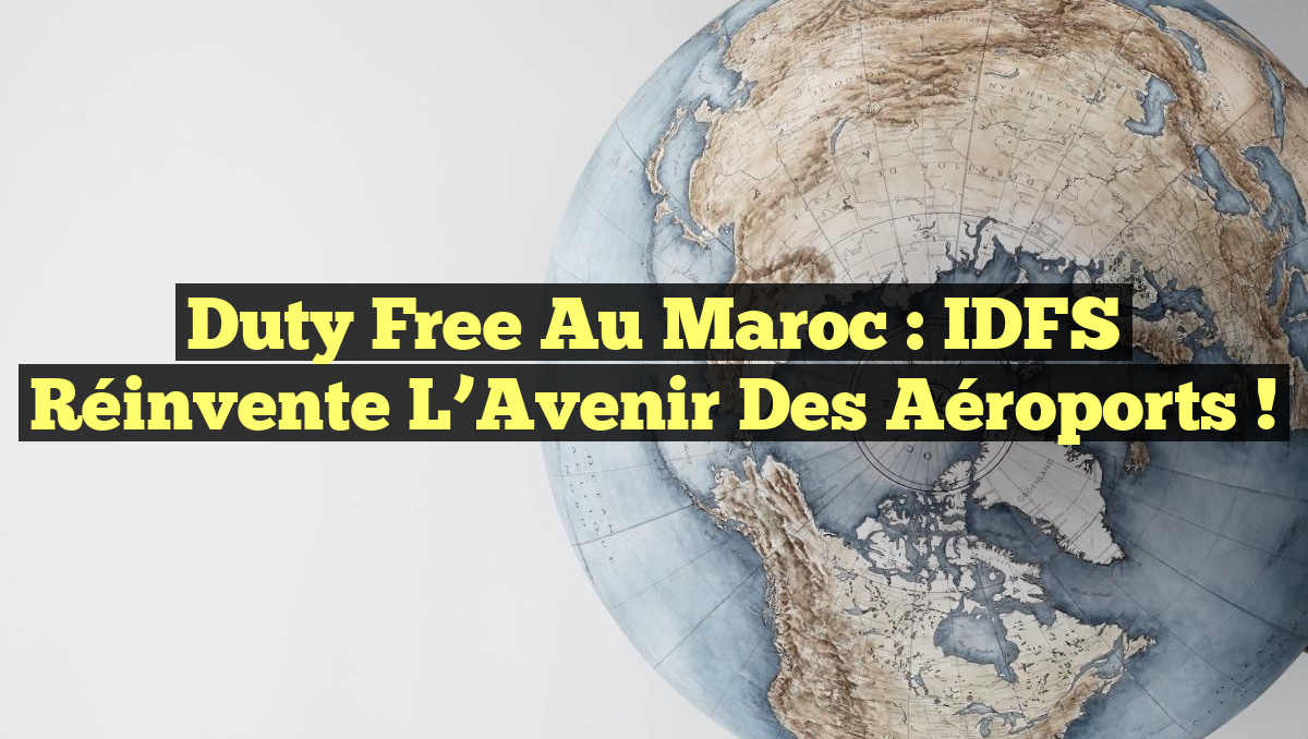 Duty Free au Maroc : IDFS Réinvente l’Avenir des Aéroports !