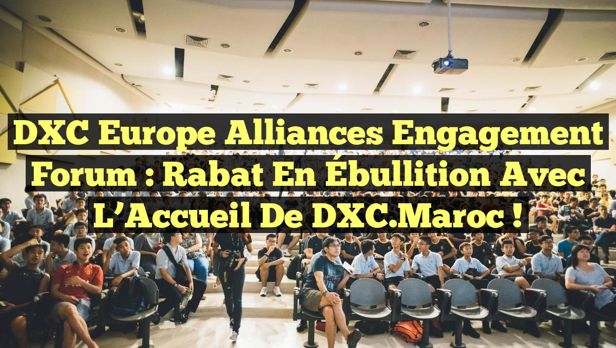 DXC Europe Alliances Engagement Forum : Rabat en Ébullition avec l&rsquo;Accueil de DXC.Maroc !