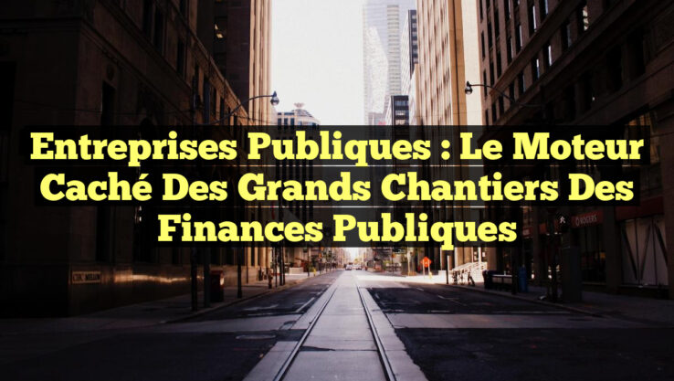 Entreprises publiques : le moteur caché des grands chantiers des finances publiques