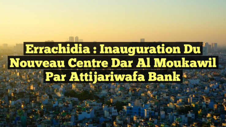 Errachidia : Inauguration du Nouveau Centre Dar Al Moukawil par Attijariwafa Bank