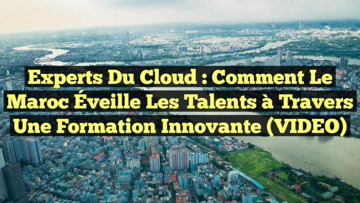 Experts du Cloud : Comment le Maroc Éveille les Talents à Travers une Formation Innovante (VIDEO)