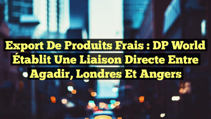 Export de Produits Frais : DP World Établit une Liaison Directe entre Agadir, Londres et Angers